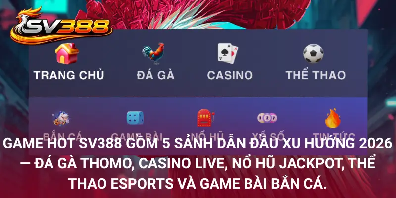 Game Hot SV388 gồm 5 sảnh dẫn đầu xu hướng 2026 - đá gà Thomo, casino live, nổ hũ jackpot, thể thao esports và game bài bắn cá.